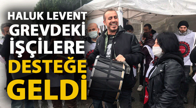 Haluk Levent, grevdeki işçilere desteğe geldi