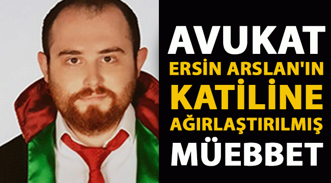 Avukat Ersin Arslan'ın katiline ağırlaştırılmış müebbet